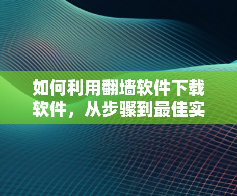 如何利用翻墙软件下载软件，从步骤到最佳实践