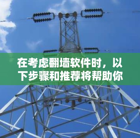 在考虑翻墙软件时,以下步骤和推荐将帮助你做出明智的选择 在考虑翻墙软件时,以下步骤和推荐将帮助你做出明智的选择