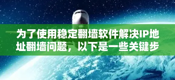 为了使用稳定翻墙软件解决IP地址翻墙问题,以下是一些关键步骤和建议