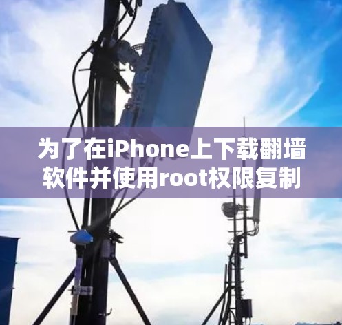 为了在iPhone上下载翻墙软件并使用root权限复制资料,您可以按照以下步骤进行操作