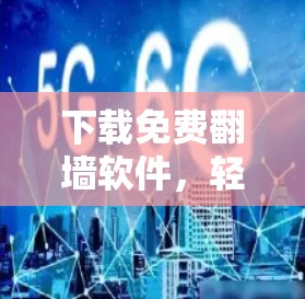 下载免费翻墙软件,轻松访问任何网站