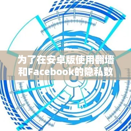 为了在安卓版使用翻墙和Facebook的隐私数据,以下是一个清晰的步骤指南