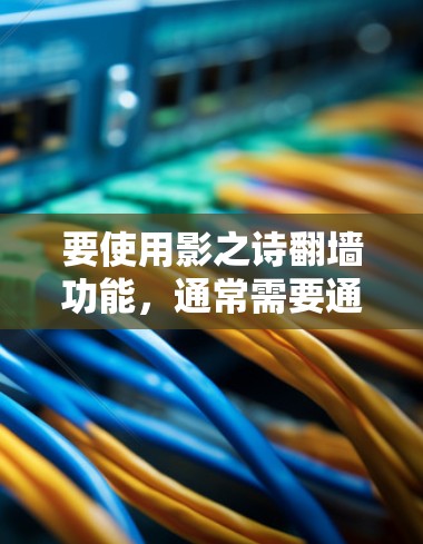 要使用影之诗翻墙功能，通常需要通过某些软件或配置来实现。以下是一些常见的方法和步骤