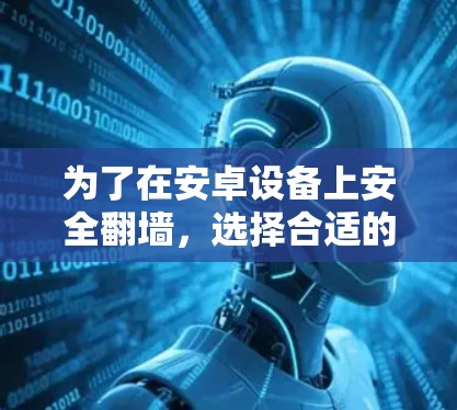 为了在安卓设备上安全翻墙，选择合适的软件需要综合考虑安全性、兼容性、使用步骤和更新等多方面因素。以下是一些适合选择的软件推荐