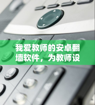 我爱教师的安卓翻墙软件，为教师设备定制安全防护