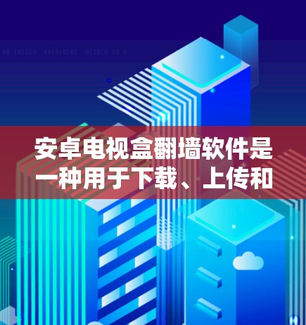 安卓电视盒翻墙软件是一种用于下载、上传和访问外部互联网视频内容的工具。以下是对这些软件的总结和比较