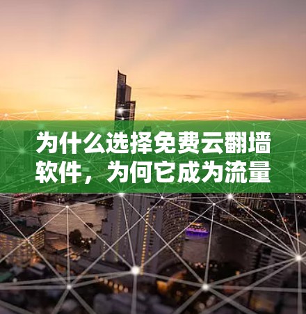 为什么选择免费云翻墙软件，为何它成为流量的重要来源