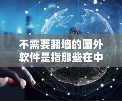 不需要翻墙的国外软件是指那些在中国用户界面下可以直接使用的软件,通常在中文界面或支持中文操作,不需要翻墙访问。以下是一些适合中国用户使用的国外软件 不需要翻墙的国外软件是指那些在中国用户界面下可以直接使用的软件,通常在中文界面或支持中文操作,不需要翻墙访问。以下是一些适合中国用户使用的国外软件