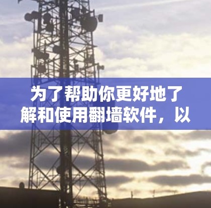 为了帮助你更好地了解和使用翻墙软件,以下是一个有条理的总结和建议 为了帮助你更好地了解和使用翻墙软件,以下是一个有条理的总结和建议