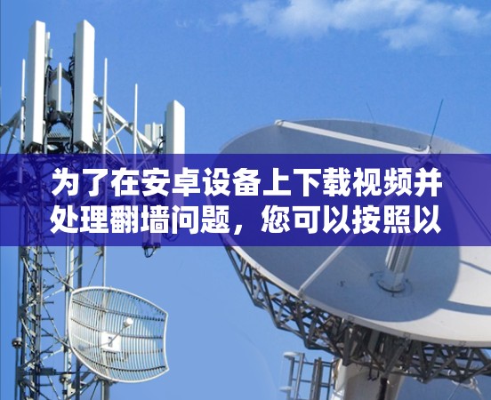 为了在安卓设备上下载视频并处理翻墙问题,您可以按照以下步骤操作 为了在安卓设备上下载视频并处理翻墙问题,您可以按照以下步骤操作