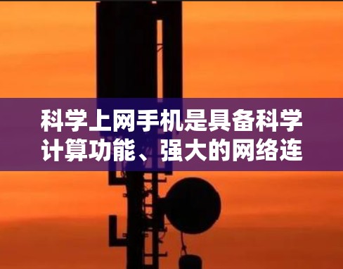 科学上网手机是具备科学计算功能、强大的网络连接能力和多功能的手机,旨在满足用户在学习、科研、工程设计等场景下的需求。以下是对科学上网手机的详细分析 科学上网手机是具备科学计算功能、强大的网络连接能力和多功能的手机,旨在满足用户在学习、科研、工程设计等场景下的需求。以下是对科学上网手机的详细分析