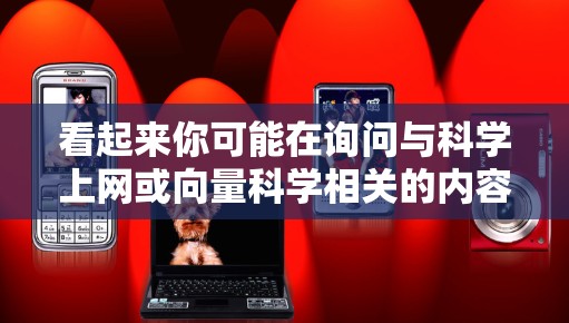 看起来你可能在询问与科学上网或向量科学相关的内容。以下是一些可能的解释 看起来你可能在询问与科学上网或向量科学相关的内容。以下是一些可能的解释