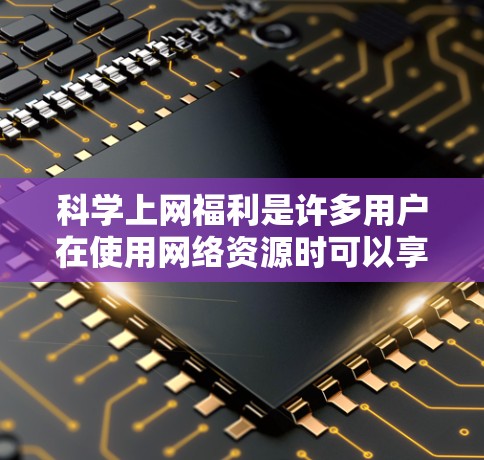 科学上网福利是许多用户在使用网络资源时可以享受的额外优惠或资源,通常包括以下内容 科学上网福利是许多用户在使用网络资源时可以享受的额外优惠或资源,通常包括以下内容