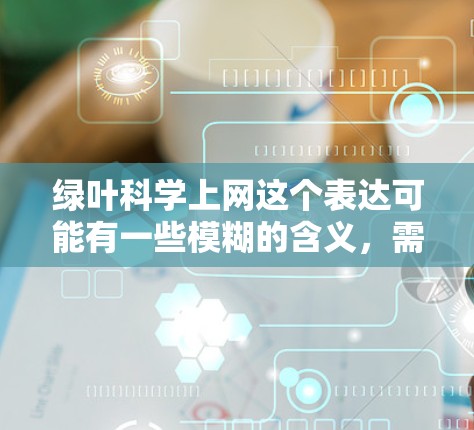 绿叶科学上网这个表达可能有一些模糊的含义,需要进一步澄清。以下是几种可能的解释和讨论 绿叶科学上网这个表达可能有一些模糊的含义,需要进一步澄清。以下是几种可能的解释和讨论