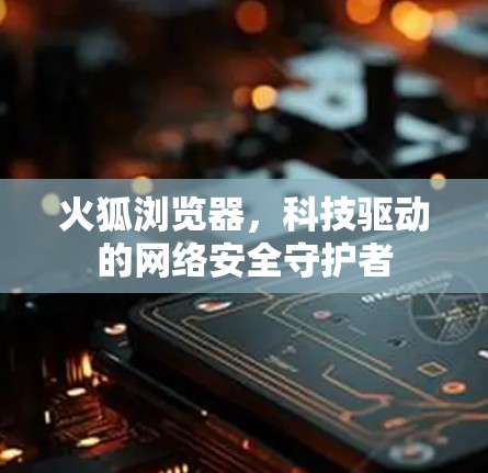 火狐浏览器,科技驱动的网络安全守护者 火狐浏览器,科技驱动的网络安全守护者