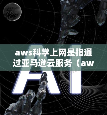 aws科学上网是指通过亚马逊云服务(aws)在科学领域进行计算、数据处理等任务的流程和方法。以下是对该主题的分步骤解释 aws科学上网是指通过亚马逊云服务(aws)在科学领域进行计算、数据处理等任务的流程和方法。以下是对该主题的分步骤解释