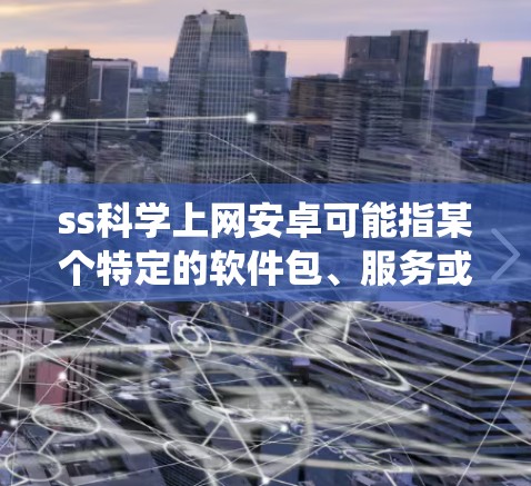 ss科学上网安卓可能指某个特定的软件包、服务或系统,在安卓手机上运行的科学服务或系统管理功能。以下是一些可能的解释和建议 ss科学上网安卓可能指某个特定的软件包、服务或系统,在安卓手机上运行的科学服务或系统管理功能。以下是一些可能的解释和建议
