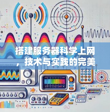 搭建服务器科学上网,技术与实践的完美结合 搭建服务器科学上网,技术与实践的完美结合
