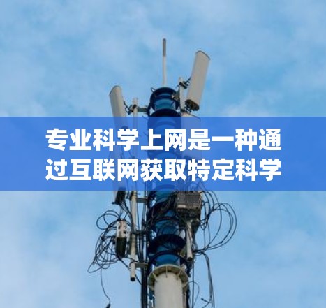 专业科学上网是一种通过互联网获取特定科学领域的知识和资源的方法，涵盖化学、物理、生物等多个领域。以下是系统化的步骤和建议