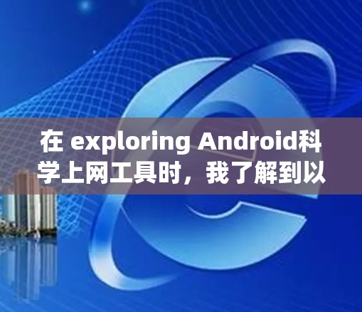 在 exploring Android科学上网工具时，我了解到以下信息和建议