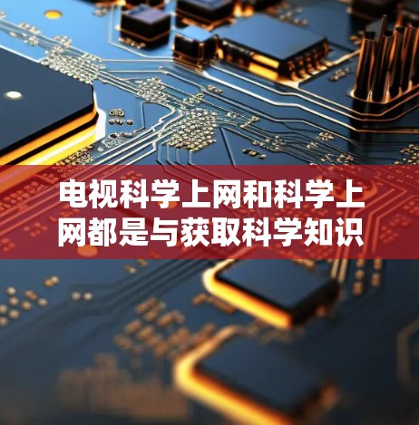 电视科学上网和科学上网都是与获取科学知识相关的话题,但它们的含义和应用有所不同 电视科学上网和科学上网都是与获取科学知识相关的话题,但它们的含义和应用有所不同