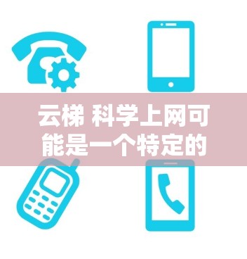 云梯 科学上网可能是一个特定的服务或平台名称,但没有明确的信息。如果您能提供更多的背景信息或具体问题,我可以帮助您进一步解答 云梯 科学上网可能是一个特定的服务或平台名称,但没有明确的信息。如果您能提供更多的背景信息或具体问题,我可以帮助您进一步解答