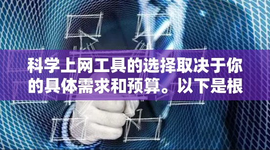 科学上网工具的选择取决于你的具体需求和预算。以下是根据不同需求的推荐 科学上网工具的选择取决于你的具体需求和预算。以下是根据不同需求的推荐