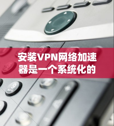 安装VPN网络加速器是一个系统化的过程,涉及多个步骤和设置。以下是详细的指南,帮助你顺利安装和使用VPN网络加速器 安装VPN网络加速器是一个系统化的过程,涉及多个步骤和设置。以下是详细的指南,帮助你顺利安装和使用VPN网络加速器