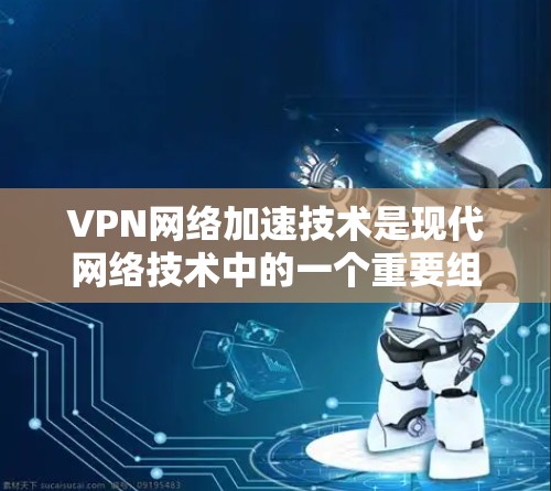 VPN网络加速技术是现代网络技术中的一个重要组成部分，它帮助用户高效地连接到互联网，减少延迟和网络压力。以下是关于VPN网络加速技术的详细介绍