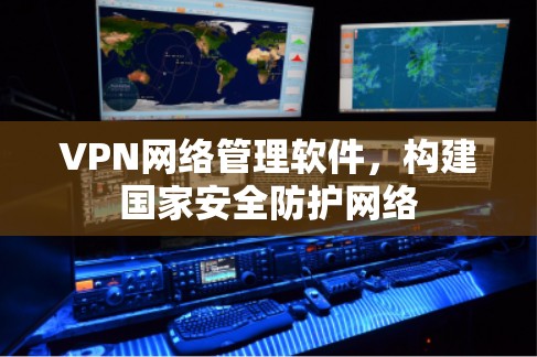 VPN网络管理软件,构建国家安全防护网络 VPN网络管理软件,构建国家安全防护网络