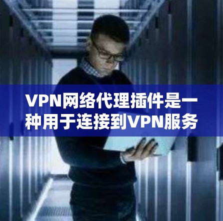 VPN网络代理插件是一种用于连接到VPN服务器的技术，旨在提供安全、便捷的网络访问。以下是对这些插件的详细分析
