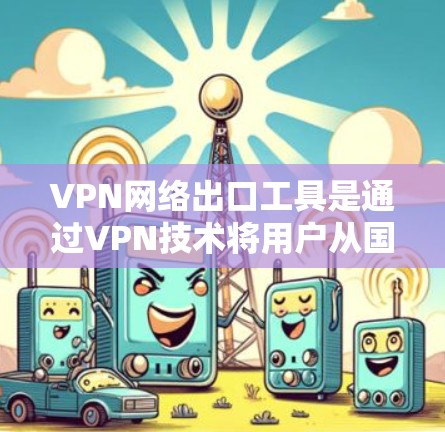 VPN网络出口工具是通过VPN技术将用户从国内网络中解封后，使用国外网络进行网络访问的工具。以下是几种常见的VPN网络出口工具及其特点
