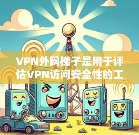 VPN外网梯子是用于评估VPN访问安全性的工具,帮助用户识别合法和非法网站。以下是关于VPN外网梯子的详细分析和建议 VPN外网梯子是用于评估VPN访问安全性的工具,帮助用户识别合法和非法网站。以下是关于VPN外网梯子的详细分析和建议