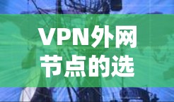 VPN外网节点的选择需要根据你的具体需求、设备情况以及安全需求来决定。以下是一些综合考虑的因素和推荐 VPN外网节点的选择需要根据你的具体需求、设备情况以及安全需求来决定。以下是一些综合考虑的因素和推荐