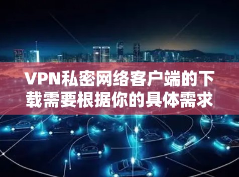 VPN私密网络客户端的下载需要根据你的具体需求来选择。以下是几种常见的VPN客户端下载方式和建议