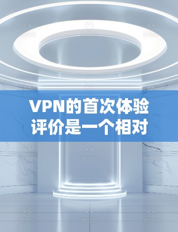 VPN的首次体验评价是一个相对主观的体验，但可以从以下几个方面进行分析