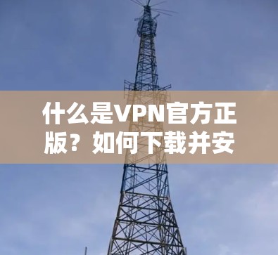 什么是VPN官方正版?如何下载并安全使用? 什么是VPN官方正版?如何下载并安全使用?