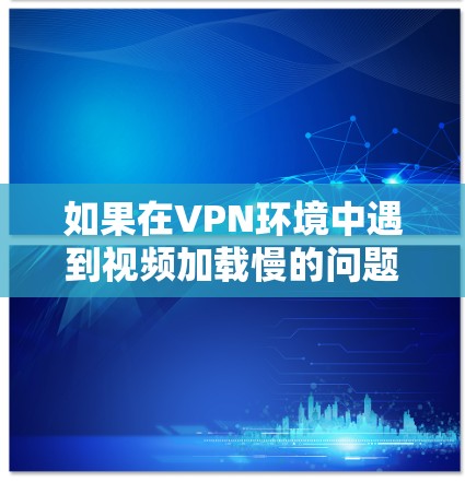 如果在VPN环境中遇到视频加载慢的问题,通常的原因可能是 如果在VPN环境中遇到视频加载慢的问题,通常的原因可能是