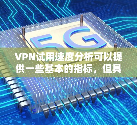VPN试用速度分析可以提供一些基本的指标，但具体情况会因服务提供商的不同而有所不同。以下是一些通常会关注的指标，可以用来分析VPN试用速度