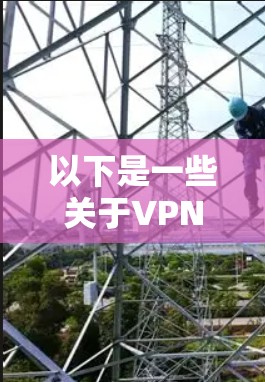 以下是一些关于VPN的使用指南 以下是一些关于VPN的使用指南