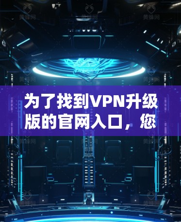 为了找到VPN升级版的官网入口,您可以按照以下步骤进行 为了找到VPN升级版的官网入口,您可以按照以下步骤进行