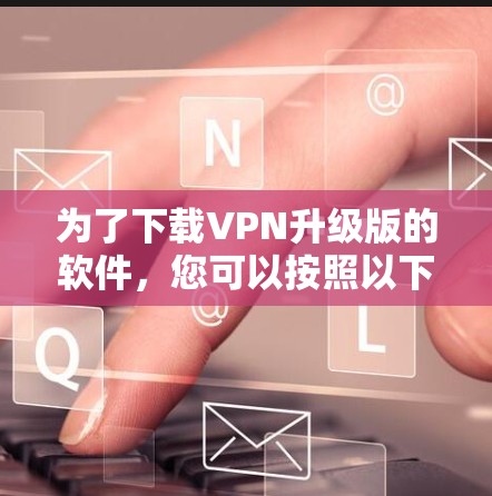 为了下载VPN升级版的软件,您可以按照以下步骤进行 为了下载VPN升级版的软件,您可以按照以下步骤进行