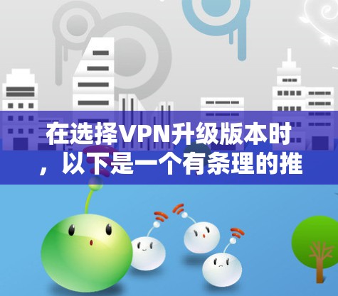 在选择VPN升级版本时,以下是一个有条理的推荐和总结 在选择VPN升级版本时,以下是一个有条理的推荐和总结