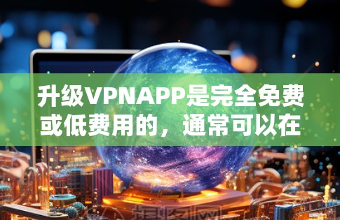 升级VPNAPP是完全免费或低费用的,通常可以在手机上自行实现。以下是详细步骤 升级VPNAPP是完全免费或低费用的,通常可以在手机上自行实现。以下是详细步骤