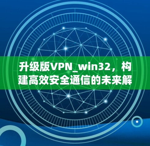升级版VPN_win32,构建高效安全通信的未来解决方案 升级版VPN_win32,构建高效安全通信的未来解决方案