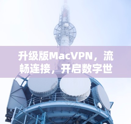 升级版MacVPN,流畅连接,开启数字世界 升级版MacVPN,流畅连接,开启数字世界