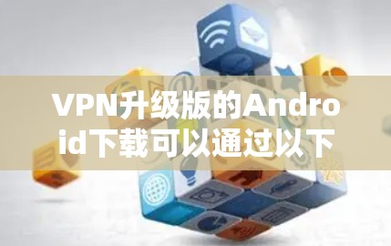 VPN升级版的Android下载可以通过以下步骤进行