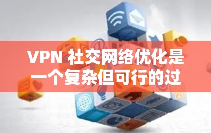 VPN 社交网络优化是一个复杂但可行的过程,以下是一个分步指南,帮助您在优化 VPN 社交网络方面取得成功 VPN 社交网络优化是一个复杂但可行的过程,以下是一个分步指南,帮助您在优化 VPN 社交网络方面取得成功