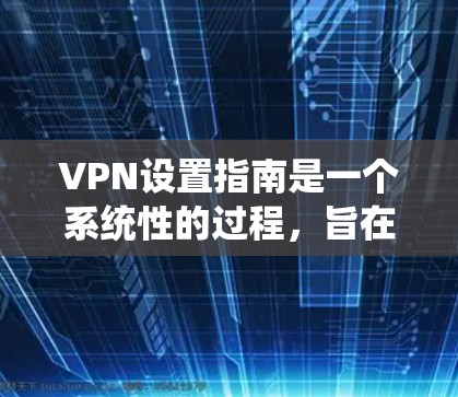 VPN设置指南是一个系统性的过程，旨在为用户提供安全的网络访问体验。以下是一个详细的指南，涵盖关键步骤及其实施细节