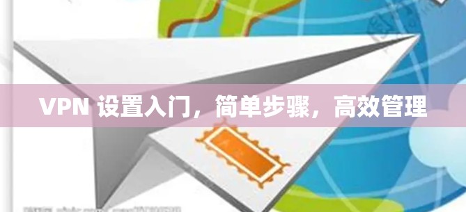 VPN 设置入门,简单步骤,高效管理 VPN 设置入门,简单步骤,高效管理